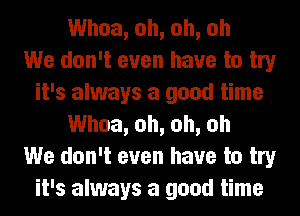 Whoa, oh, oh, oh
We don't even have to try
it's always a good time
Whoa, oh, oh, oh
We don't even have to try
it's always a good time