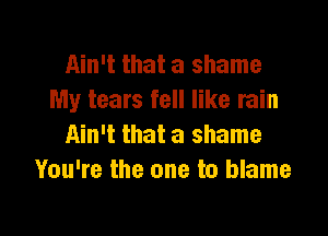 Ain't that a shame
My tears fell like rain

Ain't that a shame
You're the one to blame