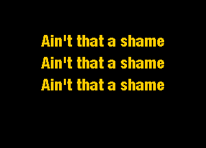 Ain't that a shame
Ain't that a shame

Ain't that a shame