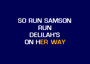 SO RUN SAMSON
RUN

DELILAH'S
ON HER WAY
