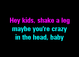 Hey kids, shake a leg

maybe you're crazy
in the head, baby