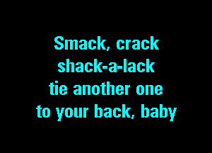 Smack, crack
shack-a-lack

tie another one
to your back, baby