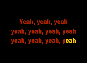 Yeah,yeah,yeah

yeah,yeah,yeah,yeah
yeah,yeah,yeah,yeah