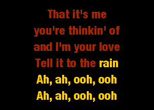 ThatiEsune
you're thinkin' of
and I'm your love

Tell it to the rain
Ah, ah, ooh, ooh
Ah, ah, ooh, ooh