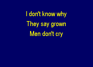 I don't know why
They say grown

Men don't cry