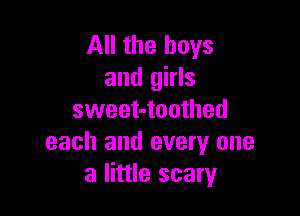 All the boys
and girls

sweet-toothed
each and every one
a little scary