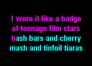 I wore it like a badge
of teenage film stars

hash bars and cherry
mash and tinfoil tiaras