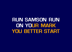 RUN SAMSON RUN
ON YOUR MARK

YOU BE'ITER START