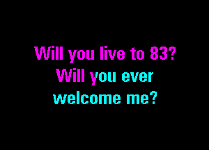 Will you live to 83'?

Will you ever
welcome me?
