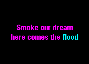 Smoke our dream

here comes the flood