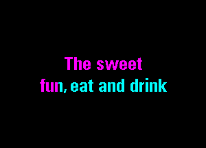 The sweet

fun, eat and drink