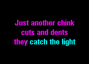 Just another chink

cuts and dents
they catch the light