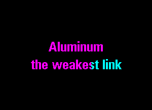 Aluminum

the weakest link