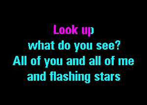 Look up
what do you see?

All of you and all of me
and flashing stars