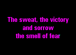The sweet. the victory

and sorrow
the smell of fear