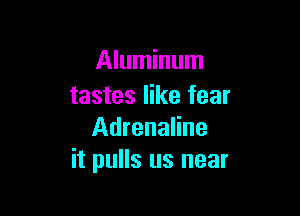 Aluminum
tastes like fear

Adrenaline
it pulls us near