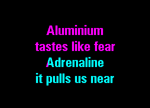 Aluminium
tastes like fear

Adrenaline
it pulls us near