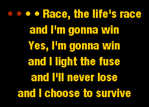 o a o a Race, the life's race
and I'm gonna win
Yes, I'm gonna win
and I light the fuse
and I'll never lose

and I choose to survive I