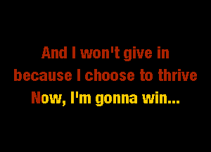 And I won't give in

because I choose to thrive
Now, I'm gonna win...