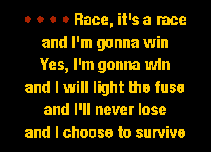 o o o 0 Race, it's a race
and I'm gonna win
Yes, I'm gonna win

and I will light the fuse
and I'll never lose

and I choose to survive