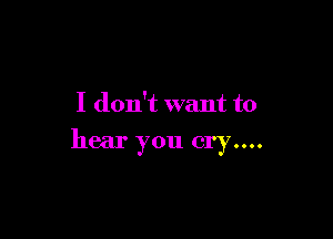 I don't want to

hear you cry....