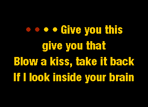 o o o 0 Give you this
give you that

Blow a kiss, take it back
If I look inside your brain