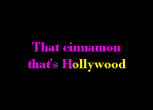 That cinnamon

that's Hollywood
