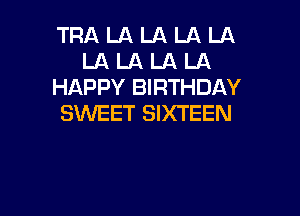 TRA LA LA LA LA
LA LA LA LA
HAPPY BIRTHDAY

SWEET SIXTEEN