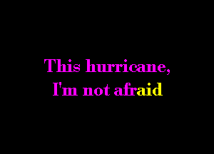 This hurricane,

I'm not afraid