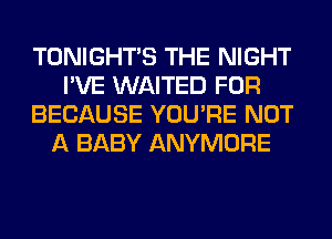 TONIGHTS THE NIGHT
I'VE WAITED FOR
BECAUSE YOU'RE NOT
A BABY ANYMORE