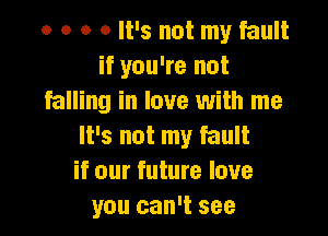 o o o 0 It's not my fault
if you're not
falling in love with me

It's not my fault
if our future love
you can't see