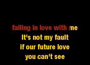 falling in love with me

It's not my fault
if our future love
you can't see