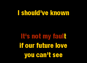 I should've known

It's not my fault
if our future love
you can't see