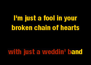 I'm just a fool in your
broken chain of hearts

with iust a weddin' band