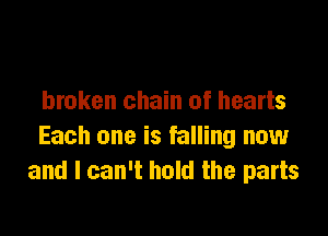 broken chain of hearts

Each one is falling now
and I can't hold the parts