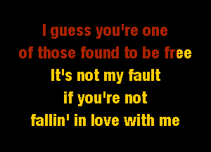 I guess you're one
of those found to be free

It's not my fault
if you're not
fallin' in love with me