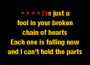 o o o Ol'miusta
fool in your broken

chain of hearts
Each one is falling now
and I can't hold the parts