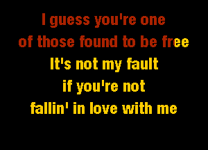 I guess you're one
of those found to be free
It's not my fault

if you're not
fallin' in love with me