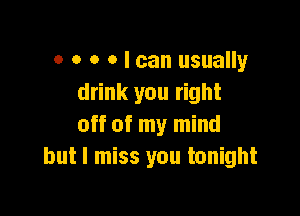 o o o o I can usually
drink you right

off of my mind
but I miss you tonight