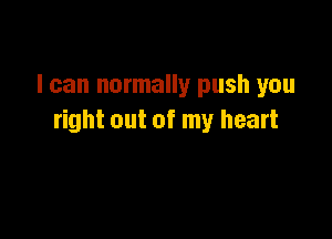 I can normally push you

right out of my heart