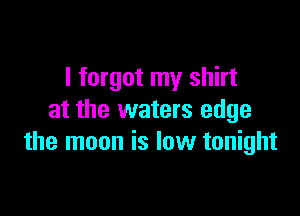 I forgot my shirt

at the waters edge
the moon is low tonight