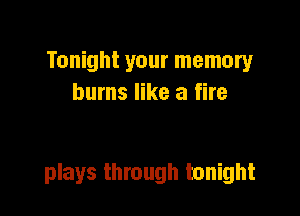 Tonight your memory
burns like a fire

plays through tonight