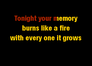 Tonight your memory
burns like a fire

with every one it grows
