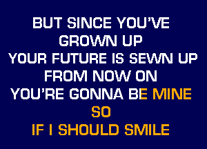 BUT SINCE YOU'VE

GROWN UP
YOUR FUTURE IS SEWN UP

FROM NOW ON
YOU'RE GONNA BE MINE
SO
IF I SHOULD SMILE