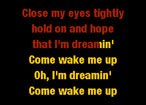 Close my eyes tightly
hold on and hope
that I'm dreamin'

Come wake me up
Oh, I'm dreamin'

Come wake me up I