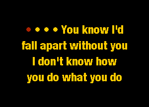 o o o 0 You know I'd
fall apart without you

I don't know how
you do what you do