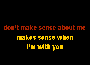 don't make sense about me

makes sense when
I'm with you