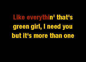 Like euerythin' that's
green girl, I need you

but it's more than one