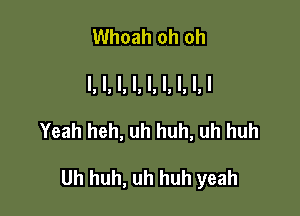 Whoah oh oh
I, l, I, l, l, l, l, l, I

Yeah heh, uh huh, uh huh

Uh huh, uh huh yeah