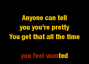 Anyone can tell
you you're pretty

You get that all the time

you feel wanted